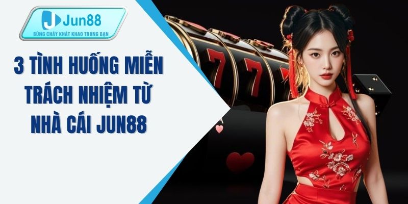 3 tình huống miễn trách nhiệm từ nhà cái JUN88