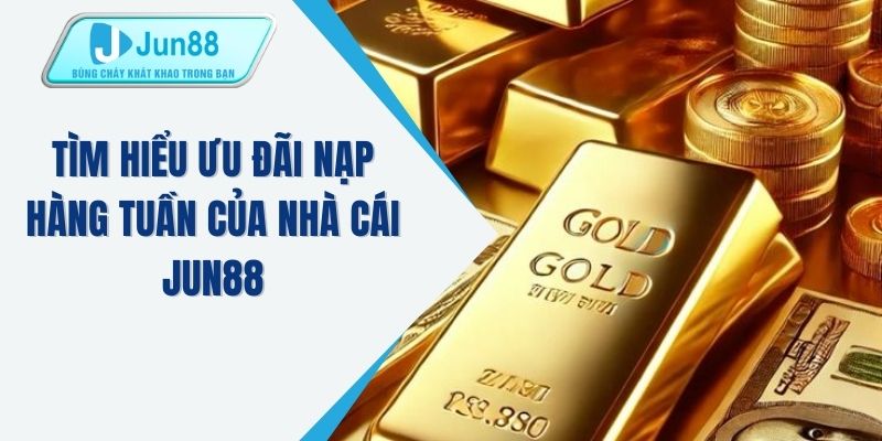 Tìm hiểu ưu đãi nạp hàng tuần của nhà cái JUN88
